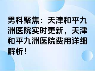 男科聚焦：天津和平九洲医院实时更新，天津和平九洲医院费用详细解析！