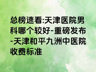 总榜速看:天津医院男科哪个较好-重磅发布-天津和平九洲中医院收费标准