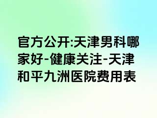 官方公开:天津男科哪家好-健康关注-天津和平九洲医院费用表