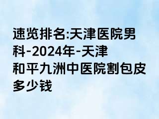 速览排名:天津医院男科-2024年-天津和平九洲中医院割包皮多少钱
