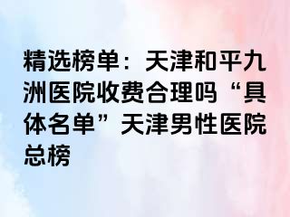 精选榜单：天津和平九洲医院收费合理吗“具体名单”天津男性医院总榜