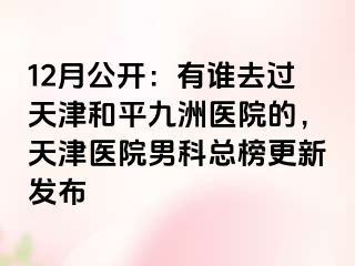 12月公开：有谁去过天津和平九洲医院的，天津医院男科总榜更新发布
