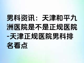 男科资讯：天津和平九洲医院是不是正规医院-天津正规医院男科排名看点