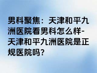 男科聚焦：天津和平九洲医院看男科怎么样-天津和平九洲医院是正规医院吗？