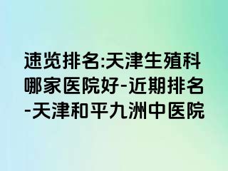 速览排名:天津生殖科哪家医院好-近期排名-天津和平九洲中医院