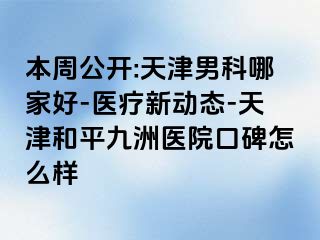 本周公开:天津男科哪家好-医疗新动态-天津和平九洲医院口碑怎么样