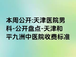 本周公开:天津医院男科-公开盘点-天津和平九洲中医院收费标准