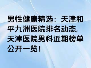 男性健康精选：天津和平九洲医院排名动态,天津医院男科近期榜单公开一览！