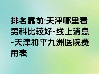 排名靠前:天津哪里看男科比较好-线上消息-天津和平九洲医院费用表