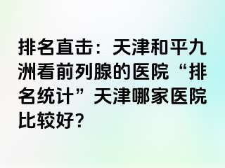 排名直击：天津和平九洲看前列腺的医院“排名统计”天津哪家医院比较好？