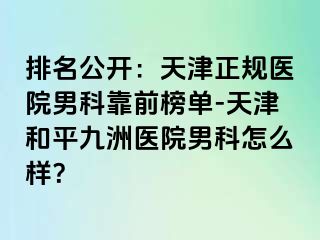 排名公开：天津正规医院男科靠前榜单-天津和平九洲医院男科怎么样？