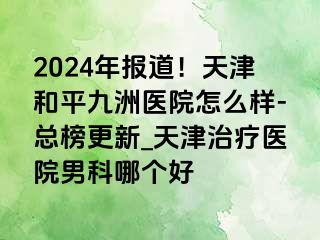 2024年报道！天津和平九洲医院怎么样-总榜更新_天津治疗医院男科哪个好