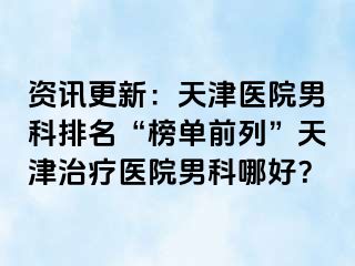 资讯更新：天津医院男科排名“榜单前列”天津治疗医院男科哪好？