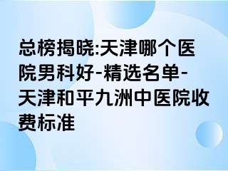 总榜揭晓:天津哪个医院男科好-精选名单-天津和平九洲中医院收费标准