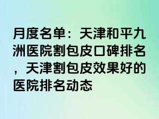 月度名单：天津和平九洲医院割包皮口碑排名，天津割包皮效果好的医院排名动态