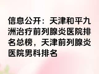 信息公开：天津和平九洲治疗前列腺炎医院排名总榜，天津前列腺炎医院男科排名