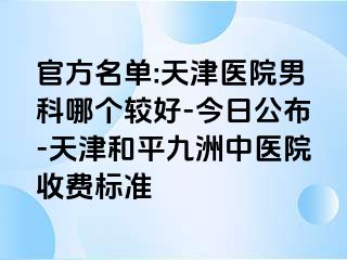 官方名单:天津医院男科哪个较好-今日公布-天津和平九洲中医院收费标准