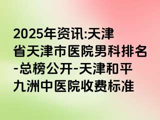 2025年资讯:天津省天津市医院男科排名-总榜公开-天津和平九洲中医院收费标准