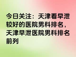 今日关注：天津看早泄较好的医院男科排名，天津早泄医院男科排名前列