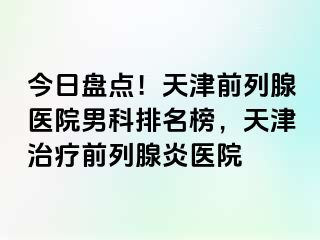 今日盘点！天津前列腺医院男科排名榜，天津治疗前列腺炎医院