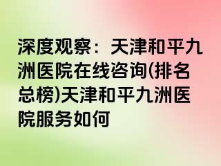 深度观察：天津和平九洲医院在线咨询(排名总榜)天津和平九洲医院服务如何