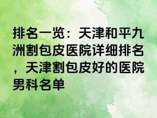 排名一览：天津和平九洲割包皮医院详细排名，天津割包皮好的医院男科名单