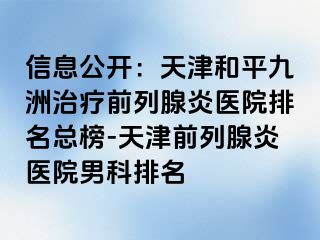 信息公开：天津和平九洲治疗前列腺炎医院排名总榜-天津前列腺炎医院男科排名