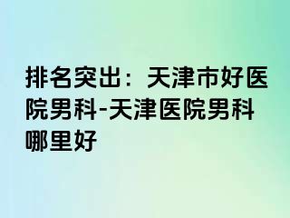 排名突出：天津市好医院男科-天津医院男科哪里好