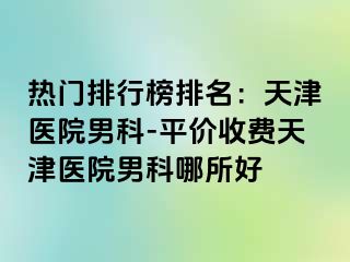 热门排行榜排名：天津医院男科-平价收费天津医院男科哪所好