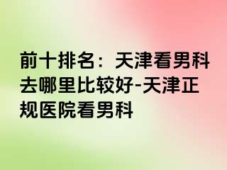 前十排名：天津看男科去哪里比较好-天津正规医院看男科