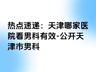 热点速递：天津哪家医院看男科有效-公开天津市男科