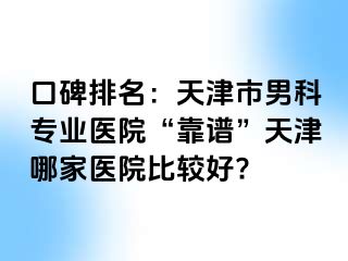 口碑排名：天津市男科专业医院“靠谱”天津哪家医院比较好?