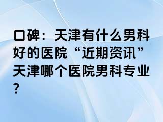 口碑：天津有什么男科好的医院“近期资讯”天津哪个医院男科专业?