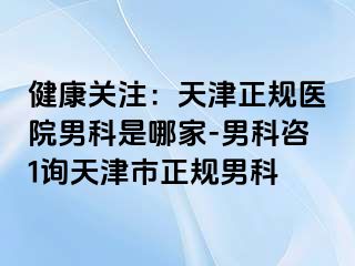 健康关注：天津正规医院男科是哪家-男科咨1询天津市正规男科