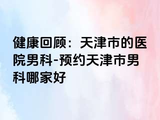 健康回顾：天津市的医院男科-预约天津市男科哪家好