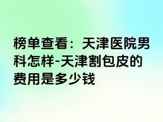 榜单查看：天津医院男科怎样-天津割包皮的费用是多少钱