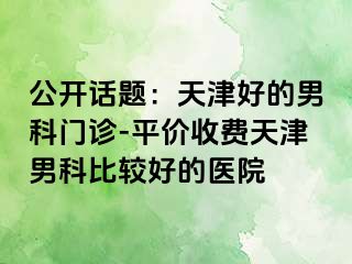 公开话题：天津好的男科门诊-平价收费天津男科比较好的医院