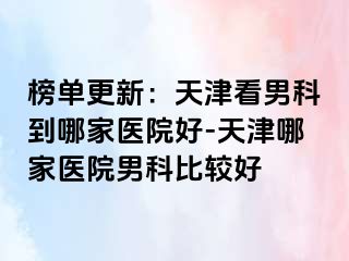 榜单更新：天津看男科到哪家医院好-天津哪家医院男科比较好