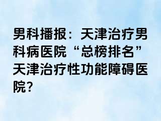 男科播报：天津治疗男科病医院“总榜排名”天津治疗性功能障碍医院？