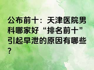 公布前十：天津医院男科哪家好“排名前十”引起早泄的原因有哪些？