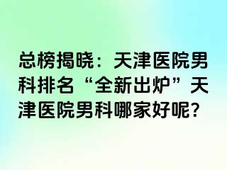 总榜揭晓：天津医院男科排名“全新出炉”天津医院男科哪家好呢？