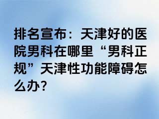 排名宣布：天津好的医院男科在哪里“男科正规”天津性功能障碍怎么办？