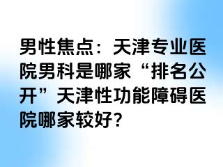 男性焦点：天津专业医院男科是哪家“排名公开”天津性功能障碍医院哪家较好？