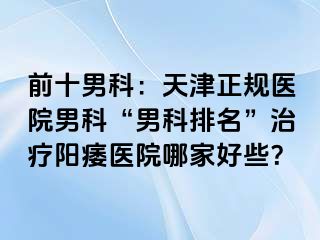 前十男科：天津正规医院男科“男科排名”治疗阳痿医院哪家好些？