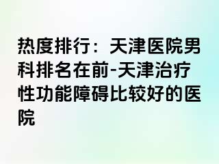 热度排行：天津医院男科排名在前-天津治疗性功能障碍比较好的医院