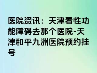 医院资讯：天津看性功能障碍去那个医院-天津和平九洲医院预约挂号