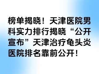 榜单揭晓！天津医院男科实力排行揭晓“公开宣布”天津治疗龟头炎医院排名靠前公开！