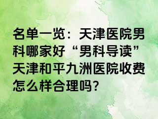 名单一览：天津医院男科哪家好“男科导读”天津和平九洲医院收费怎么样合理吗？