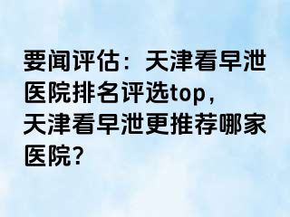 要闻评估：天津看早泄医院排名评选top，天津看早泄更推荐哪家医院？