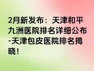 2月新发布：天津和平九洲医院排名详细公布-天津包皮医院排名揭晓！